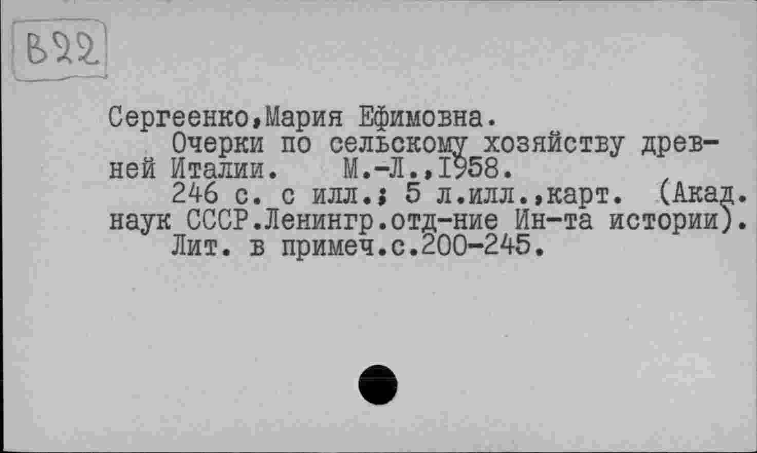 ﻿ел?.
Сергеенко»Мария Ефимовна.
Очерки по сельскому хозяйству древней Италии. М.-Л..І958.
246 с. с илл.» 5 л.илл.,карт. (Акад, наук СССР.Ленингр.отд-ние Ин-та истории).
Лит. в примеч.с.200-245.